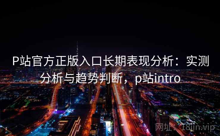 P站官方正版入口长期表现分析：实测分析与趋势判断，p站intro