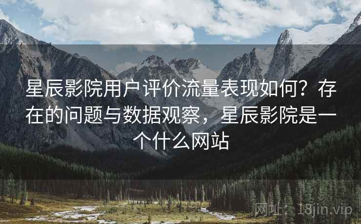 星辰影院用户评价流量表现如何？存在的问题与数据观察，星辰影院是一个什么网站