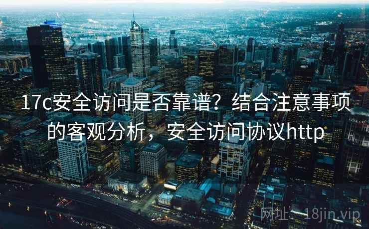 17c安全访问是否靠谱？结合注意事项的客观分析，安全访问协议http