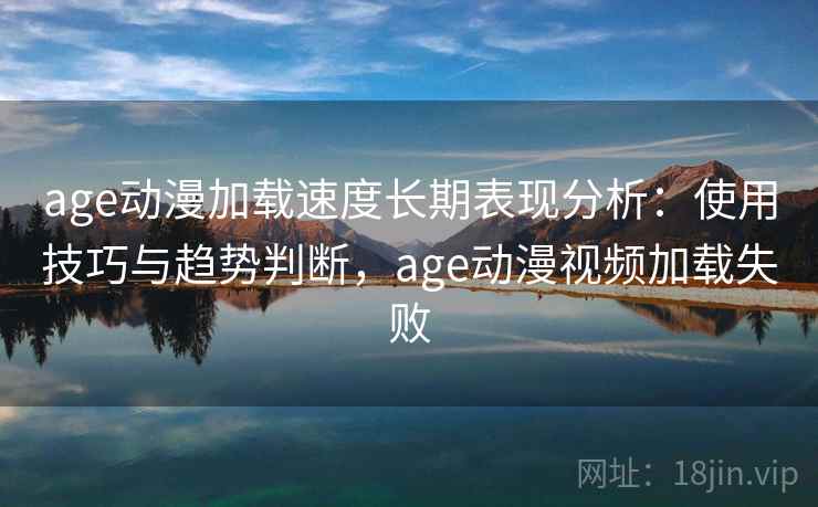 age动漫加载速度长期表现分析：使用技巧与趋势判断，age动漫视频加载失败