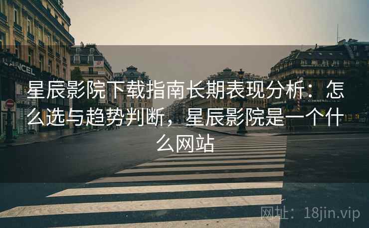 星辰影院下载指南长期表现分析：怎么选与趋势判断，星辰影院是一个什么网站