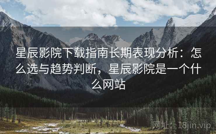 星辰影院下载指南长期表现分析：怎么选与趋势判断，星辰影院是一个什么网站