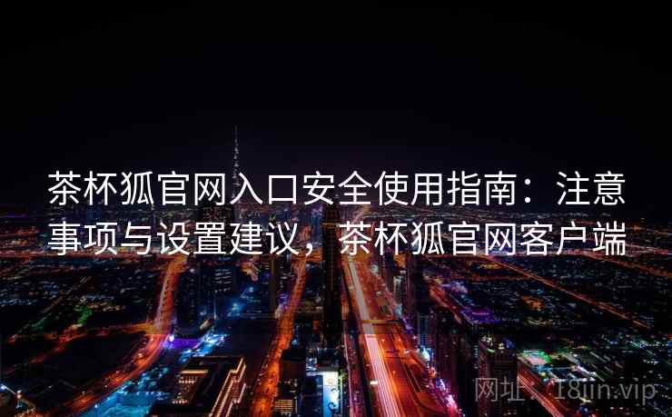 茶杯狐官网入口安全使用指南：注意事项与设置建议，茶杯狐官网客户端