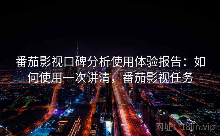 番茄影视口碑分析使用体验报告：如何使用一次讲清，番茄影视任务