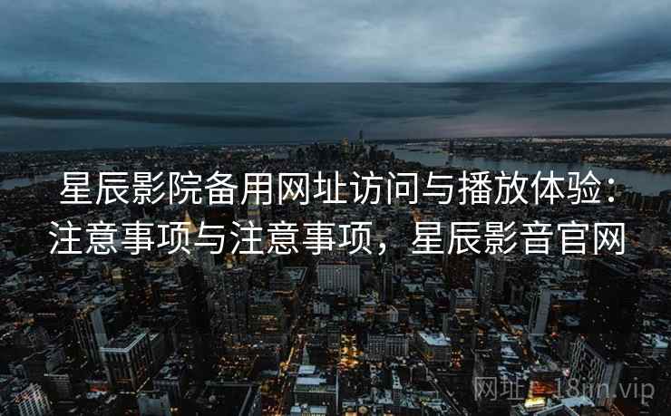 星辰影院备用网址访问与播放体验：注意事项与注意事项，星辰影音官网