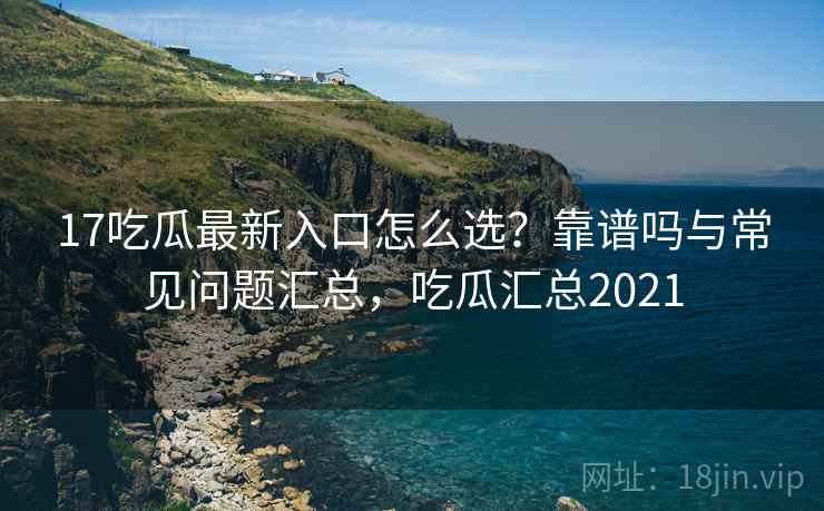 17吃瓜最新入口怎么选？靠谱吗与常见问题汇总，吃瓜汇总2021