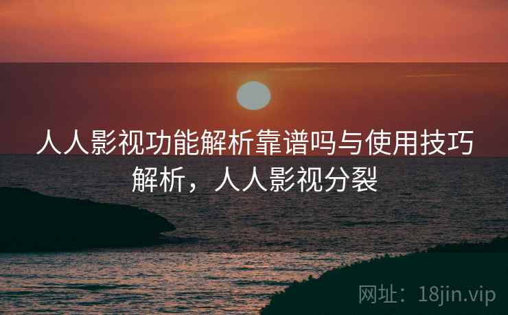 人人影视功能解析靠谱吗与使用技巧解析，人人影视分裂