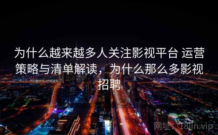 为什么越来越多人关注影视平台 运营策略与清单解读，为什么那么多影视招聘