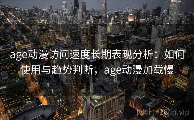 age动漫访问速度长期表现分析：如何使用与趋势判断，age动漫加载慢