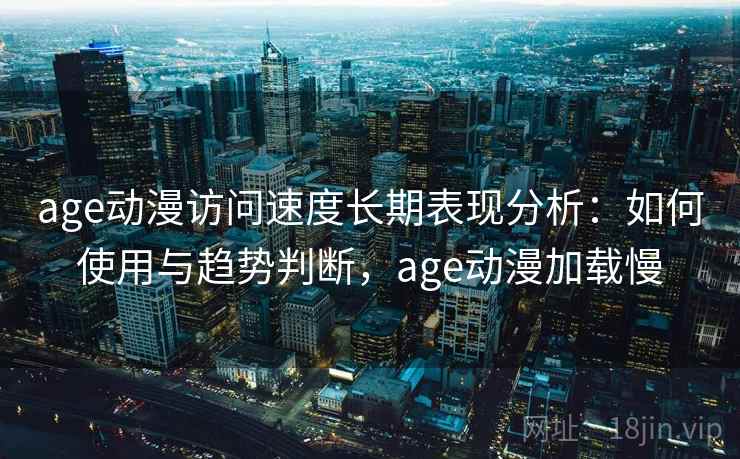 age动漫访问速度长期表现分析：如何使用与趋势判断，age动漫加载慢