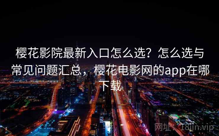 樱花影院最新入口怎么选?怎么选与常见问题汇总,樱花电影网的app在哪下载 樱花影院最新入口怎么选?怎么选与常见问题汇总,樱花电影网的app在哪下载