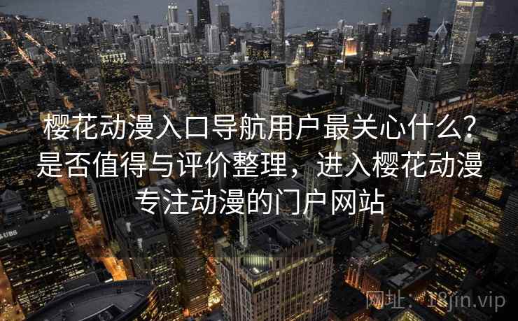 樱花动漫入口导航用户最关心什么？是否值得与评价整理，进入樱花动漫专注动漫的门户网站