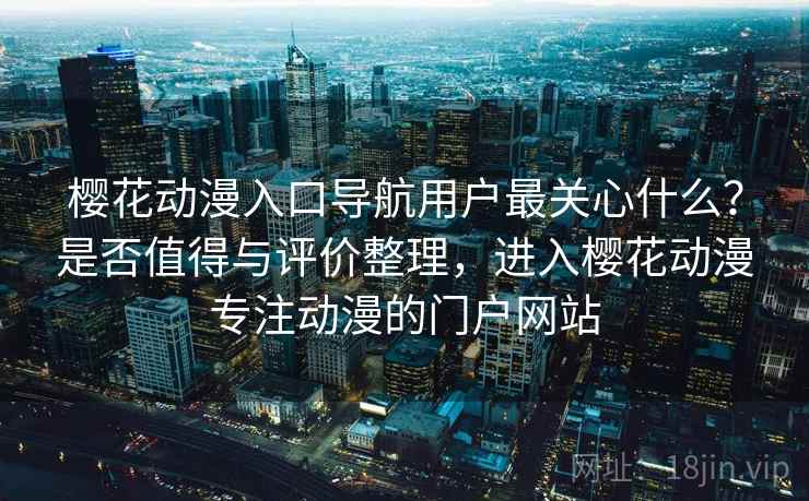 樱花动漫入口导航用户最关心什么?是否值得与评价整理,进入樱花动漫专注动漫的门户网站 樱花动漫入口导航用户最关心什么?是否值得与评价整理,进入樱花动漫专注动漫的门户网站