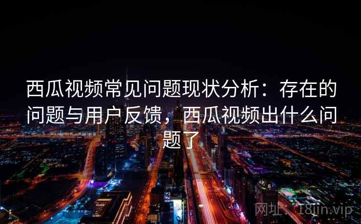 西瓜视频常见问题现状分析：存在的问题与用户反馈，西瓜视频出什么问题了