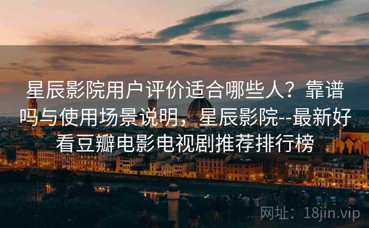 星辰影院用户评价适合哪些人?靠谱吗与使用场景说明,星辰影院--最新好看豆瓣电影电视剧推荐排行榜 星辰影院用户评价适合哪些人?靠谱吗与使用场景说明,星辰影院--最新好看豆瓣电影电视剧推荐排行榜