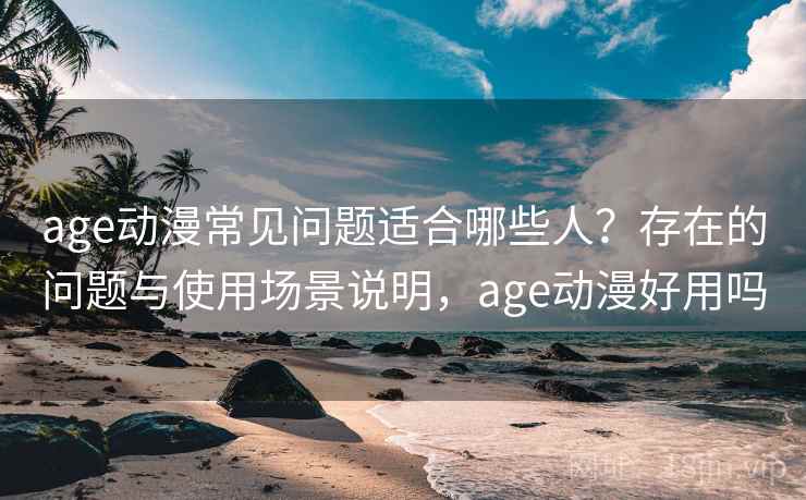age动漫常见问题适合哪些人？存在的问题与使用场景说明，age动漫好用吗