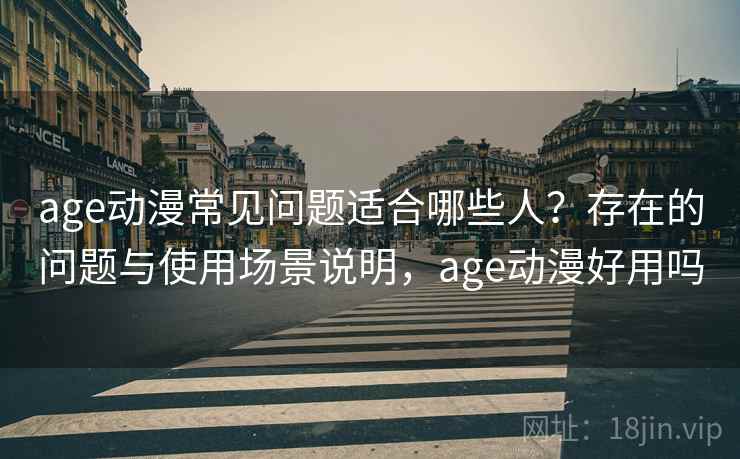 age动漫常见问题适合哪些人？存在的问题与使用场景说明，age动漫好用吗