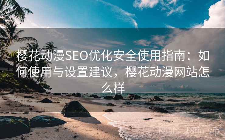 樱花动漫SEO优化安全使用指南：如何使用与设置建议，樱花动漫网站怎么样