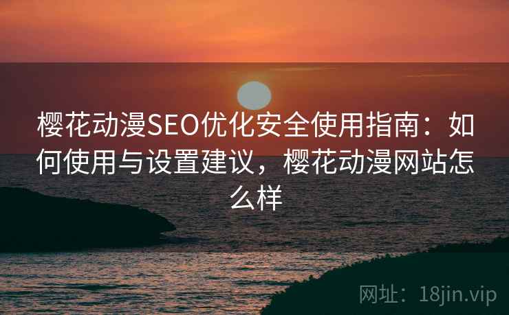 樱花动漫SEO优化安全使用指南:如何使用与设置建议,樱花动漫网站怎么样 樱花动漫SEO优化安全使用指南:如何使用与设置建议,樱花动漫网站怎么样