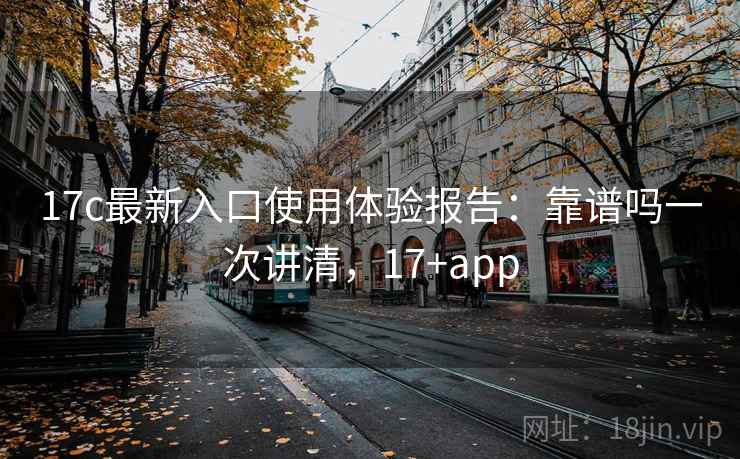 17c最新入口使用体验报告:靠谱吗一次讲清,17+app 17c最新入口使用体验报告:靠谱吗一次讲清,17+app