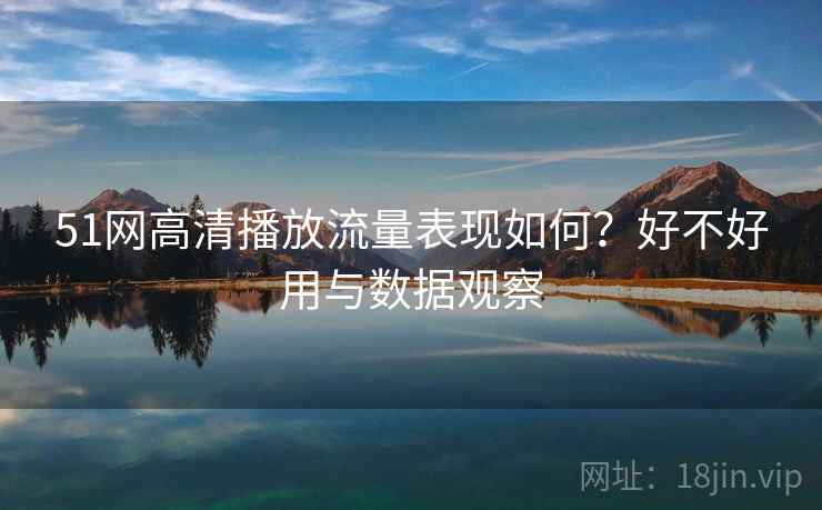 51网高清播放流量表现如何?好不好用与数据观察 51网高清播放流量表现如何?好不好用与数据观察
