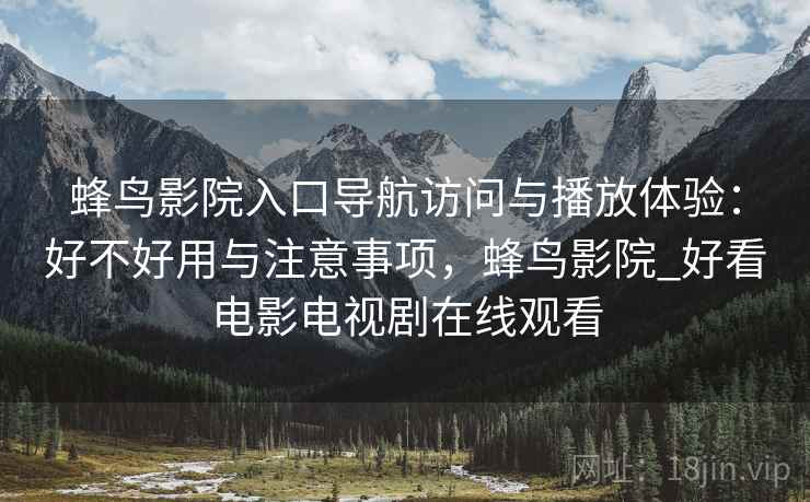 蜂鸟影院入口导航访问与播放体验：好不好用与注意事项，蜂鸟影院_好看电影电视剧在线观看
