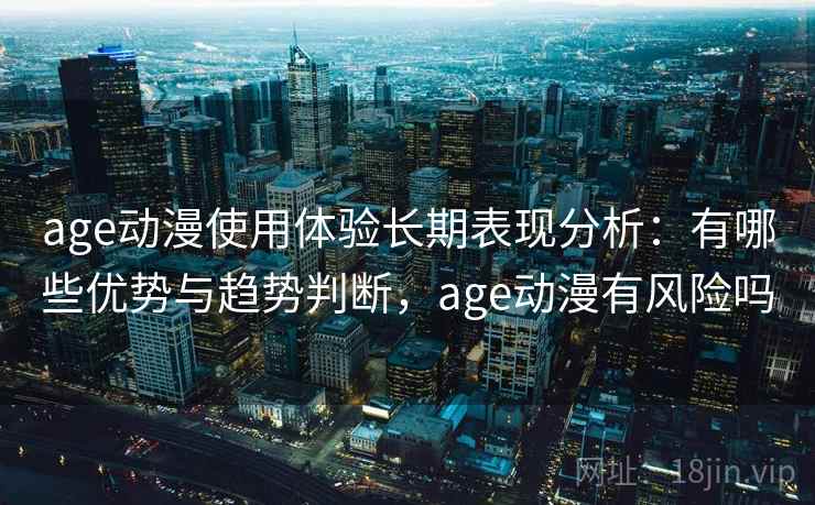 age动漫使用体验长期表现分析：有哪些优势与趋势判断，age动漫有风险吗