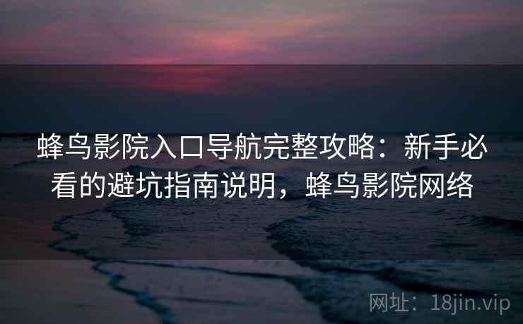 蜂鸟影院入口导航完整攻略:新手必看的避坑指南说明,蜂鸟影院网络 蜂鸟影院入口导航完整攻略:新手必看的避坑指南说明,蜂鸟影院网络