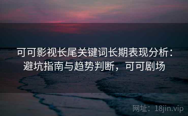 可可影视长尾关键词长期表现分析：避坑指南与趋势判断，可可剧场