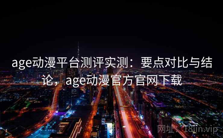 age动漫平台测评实测：要点对比与结论，age动漫官方官网下载