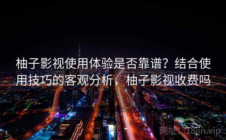 柚子影视使用体验是否靠谱?结合使用技巧的客观分析,柚子影视收费吗 柚子影视使用体验是否靠谱?结合使用技巧的客观分析,柚子影视收费吗