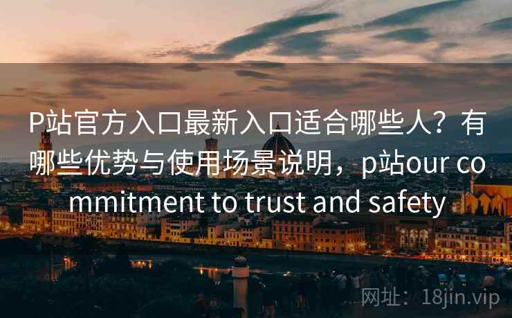 P站官方入口最新入口适合哪些人？有哪些优势与使用场景说明，p站our commitment to trust and safety