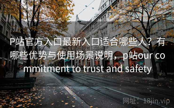P站官方入口最新入口适合哪些人？有哪些优势与使用场景说明，p站our commitment to trust and safety