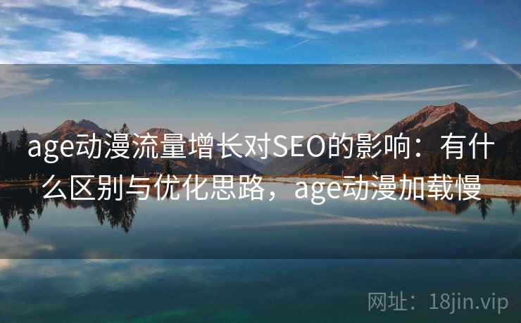 age动漫流量增长对SEO的影响：有什么区别与优化思路，age动漫加载慢