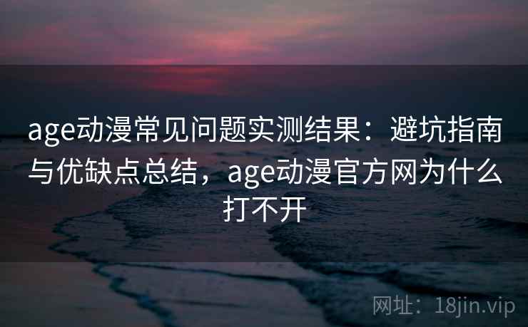 age动漫常见问题实测结果：避坑指南与优缺点总结，age动漫官方网为什么打不开