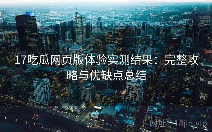 17吃瓜网页版体验实测结果:完整攻略与优缺点总结 17吃瓜网页版体验实测结果:完整攻略与优缺点总结