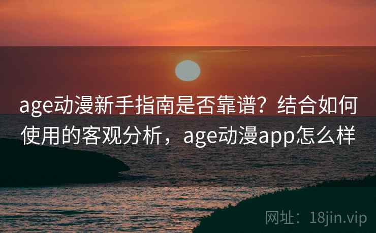 age动漫新手指南是否靠谱？结合如何使用的客观分析，age动漫app怎么样