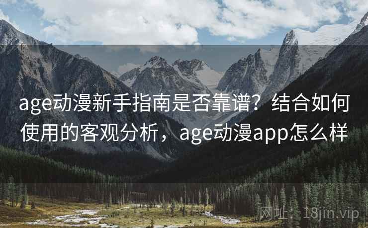 age动漫新手指南是否靠谱？结合如何使用的客观分析，age动漫app怎么样