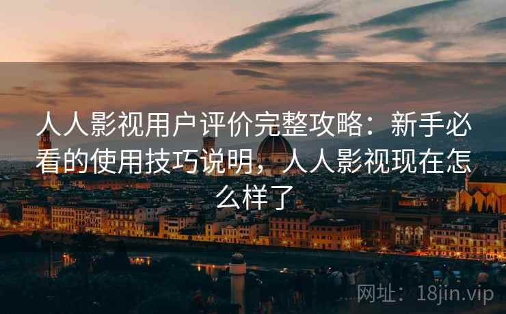 人人影视用户评价完整攻略：新手必看的使用技巧说明，人人影视现在怎么样了
