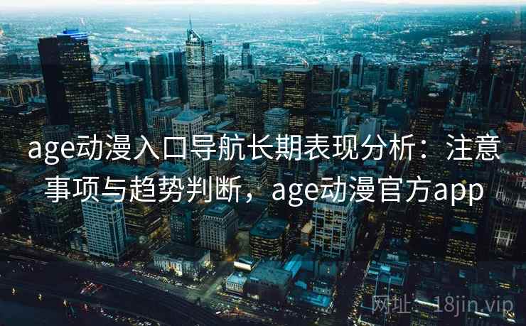 age动漫入口导航长期表现分析：注意事项与趋势判断，age动漫官方app