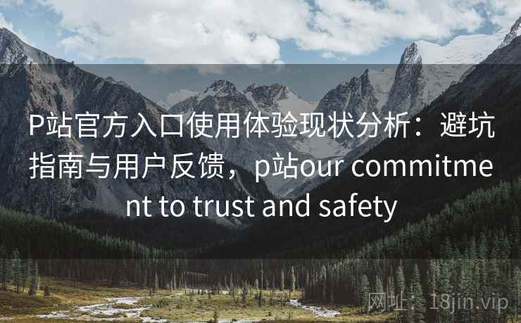 P站官方入口使用体验现状分析：避坑指南与用户反馈，p站our commitment to trust and safety