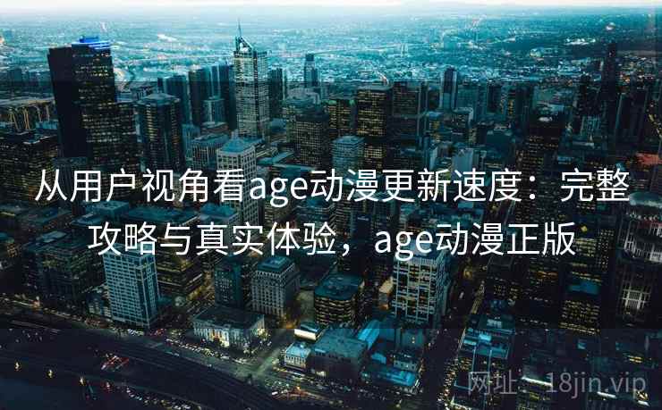 从用户视角看age动漫更新速度：完整攻略与真实体验，age动漫正版
