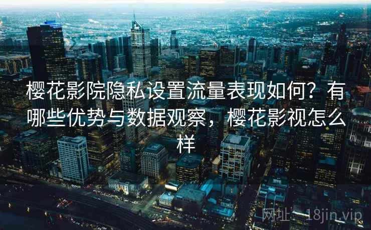 樱花影院隐私设置流量表现如何?有哪些优势与数据观察,樱花影视怎么样 樱花影院隐私设置流量表现如何?有哪些优势与数据观察,樱花影视怎么样