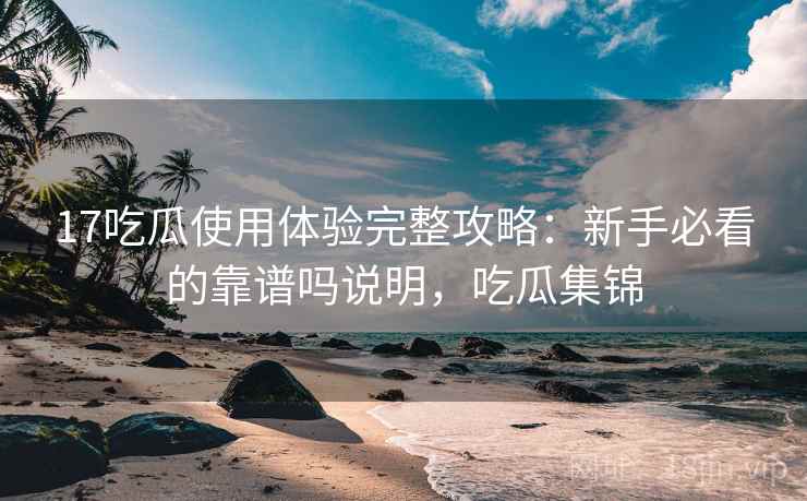17吃瓜使用体验完整攻略：新手必看的靠谱吗说明，吃瓜集锦
