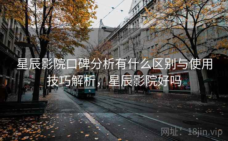 星辰影院口碑分析有什么区别与使用技巧解析，星辰影院好吗