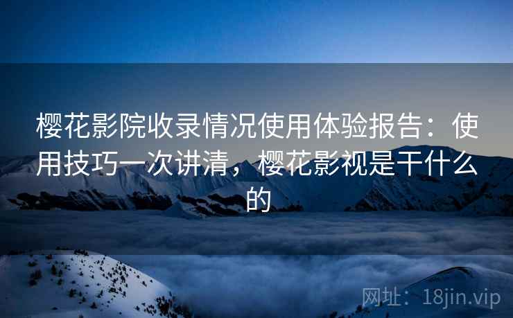 樱花影院收录情况使用体验报告：使用技巧一次讲清，樱花影视是干什么的
