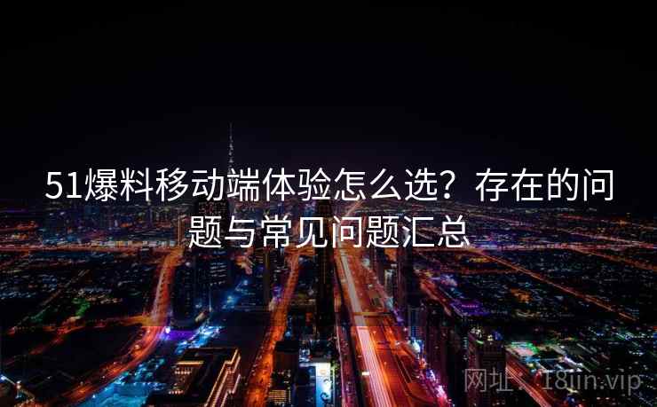 51爆料移动端体验怎么选？存在的问题与常见问题汇总