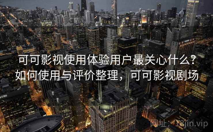 可可影视使用体验用户最关心什么？如何使用与评价整理，可可影视剧场