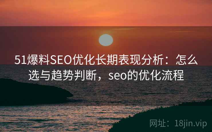 51爆料SEO优化长期表现分析：怎么选与趋势判断，seo的优化流程