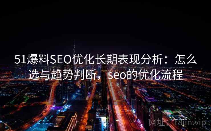 51爆料SEO优化长期表现分析：怎么选与趋势判断，seo的优化流程